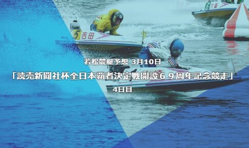 若松競艇予想 3月10日読売新聞社杯全日本覇者決定戦開設６９周年記念競走4日目予想