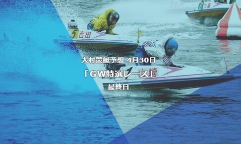 大村競艇予想 4月30日ＧＷ特選レース最終日予想
